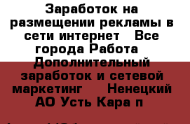  Заработок на размещении рекламы в сети интернет - Все города Работа » Дополнительный заработок и сетевой маркетинг   . Ненецкий АО,Усть-Кара п.